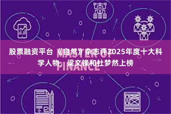 股票融资平台 《自然》杂志评2025年度十大科学人物,梁文锋和杜梦然上榜
