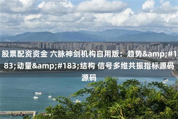 股票配资资金 六脉神剑机构自用版:趋势·动量·结构 信号多维共振指标源码