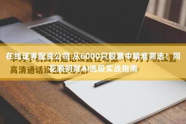 在线证券配资公司 从6000只股票中精准筛选！同花顺问财AI选股实战指南