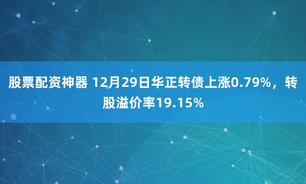股票配资神器 12月29日华正转债上涨0.79%，转股溢价率19.15%